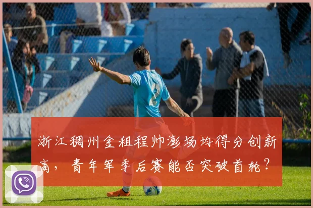 浙江稠州金租程帅澎场均得分创新高，青年军季后赛能否突破首轮？