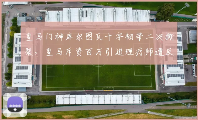 皇马门神库尔图瓦十字韧带二次撕裂，皇马斥资百万引进理疗师遭反讽亡羊补牢