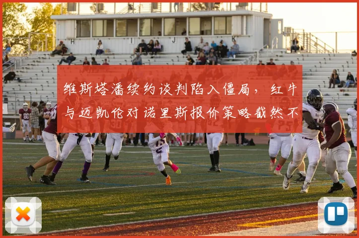 维斯塔潘续约谈判陷入僵局，红牛与迈凯伦对诺里斯报价策略截然不同