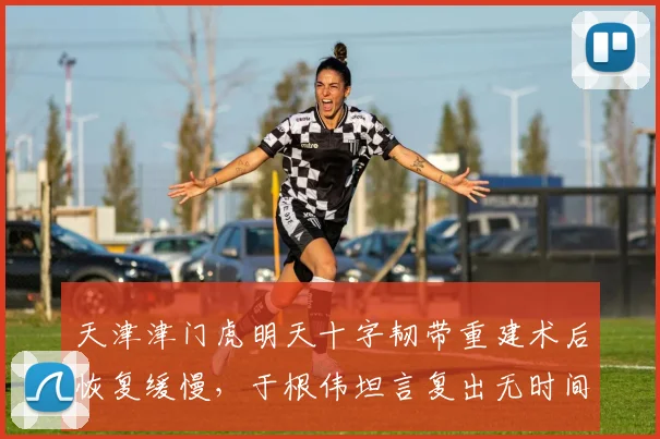 天津津门虎明天十字韧带重建术后恢复缓慢，于根伟坦言复出无时间表