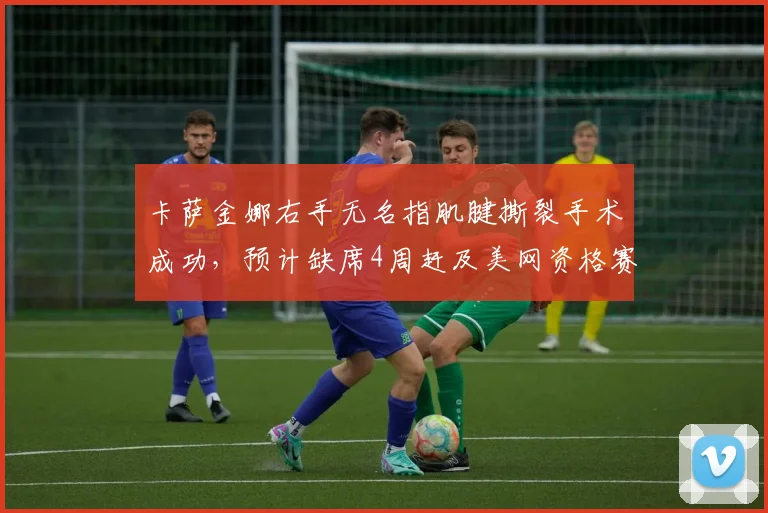 卡萨金娜右手无名指肌腱撕裂手术成功，预计缺席4周赶及美网资格赛