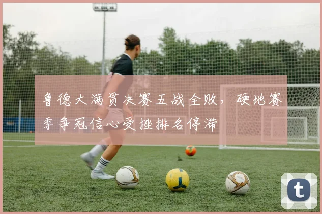 鲁德大满贯决赛五战全败，硬地赛季争冠信心受挫排名停滞