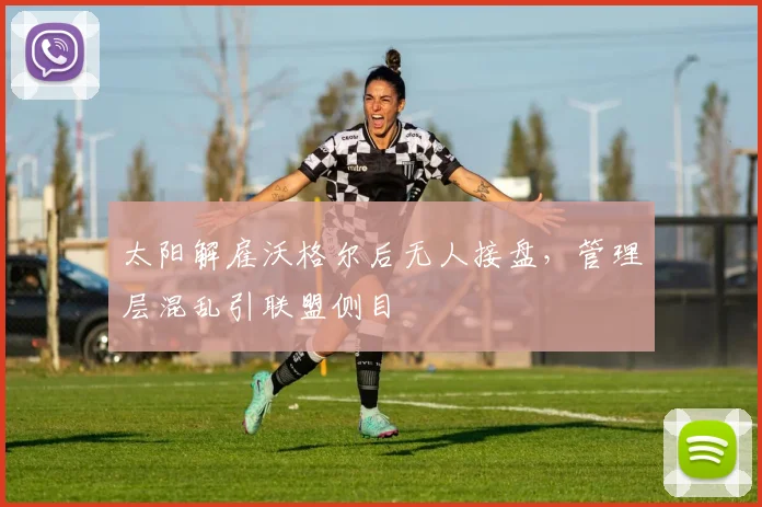 太阳解雇沃格尔后无人接盘，管理层混乱引联盟侧目