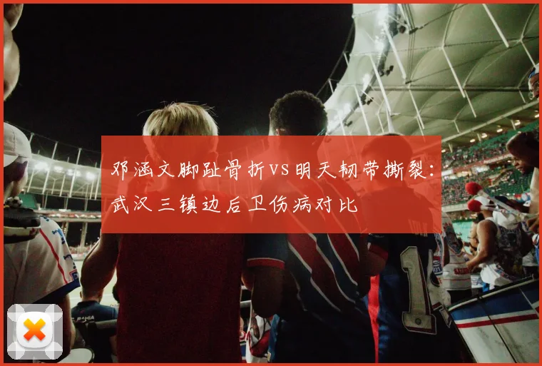 邓涵文脚趾骨折vs明天韧带撕裂：武汉三镇边后卫伤病对比