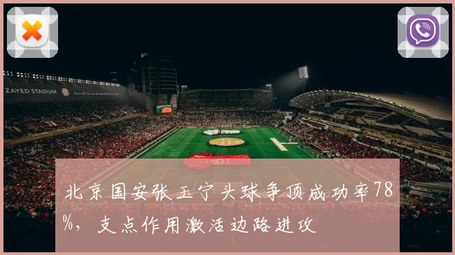 北京国安张玉宁头球争顶成功率78%，支点作用激活边路进攻