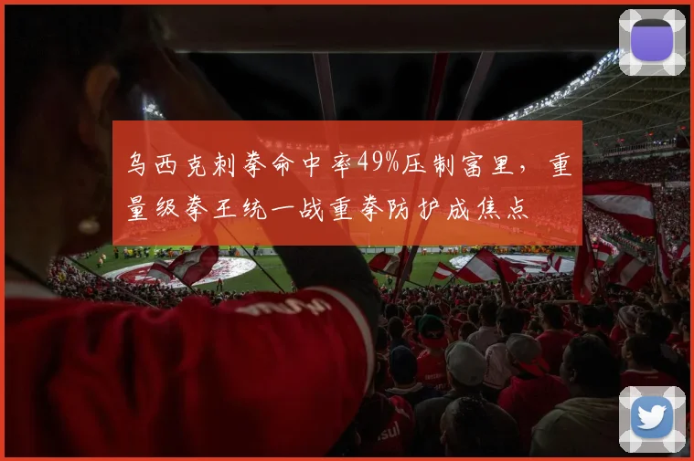 乌西克刺拳命中率49%压制富里，重量级拳王统一战重拳防护成焦点