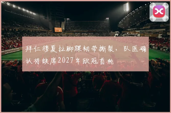 拜仁穆夏拉脚踝韧带撕裂，队医确认将缺席2027年欧冠首轮