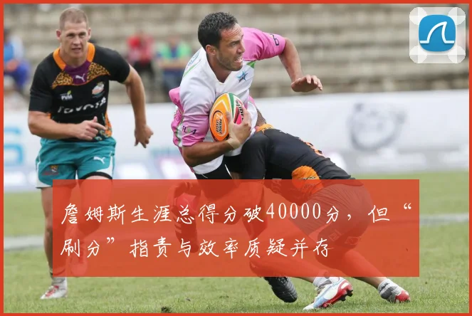詹姆斯生涯总得分破40000分，但“刷分”指责与效率质疑并存