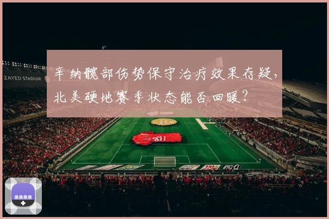 辛纳髋部伤势保守治疗效果存疑，北美硬地赛季状态能否回暖？