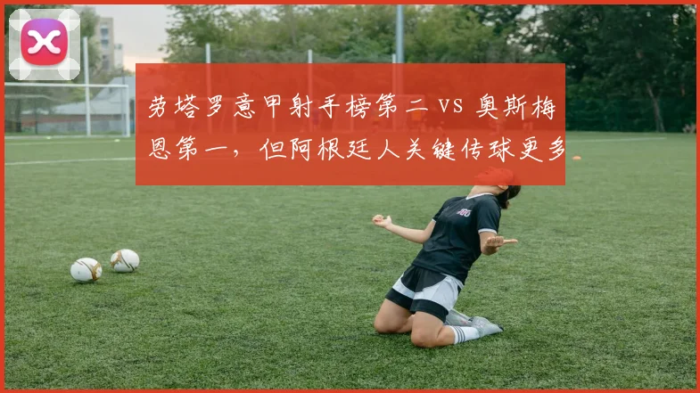 劳塔罗意甲射手榜第二 vs 奥斯梅恩第一，但阿根廷人关键传球更多